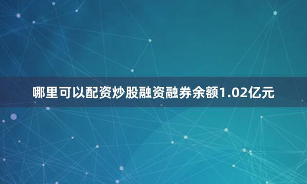 哪里可以配资炒股融资融券余额1.02亿元
