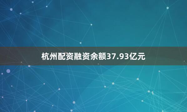 杭州配资融资余额37.93亿元
