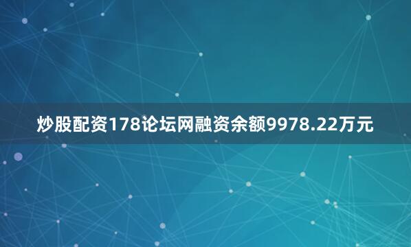 炒股配资178论坛网融资余额9978.22万元