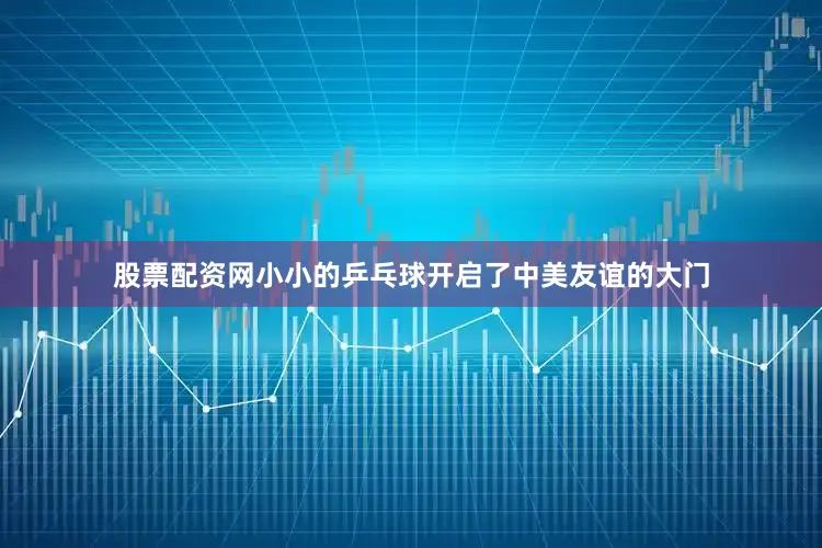 股票配资网小小的乒乓球开启了中美友谊的大门