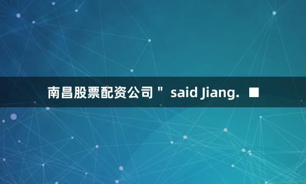 南昌股票配资公司＂ said Jiang.  ■