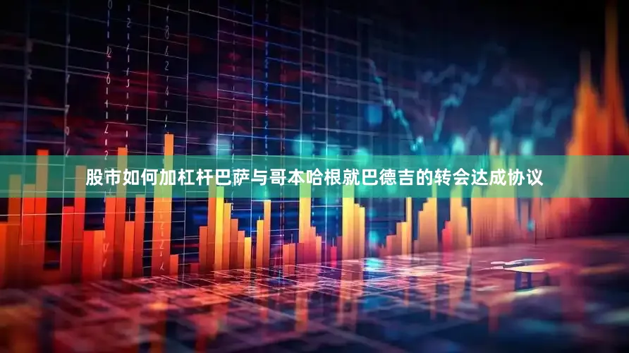股市如何加杠杆巴萨与哥本哈根就巴德吉的转会达成协议
