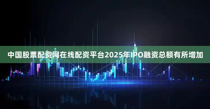 中国股票配资网在线配资平台2025年IPO融资总额有所增加