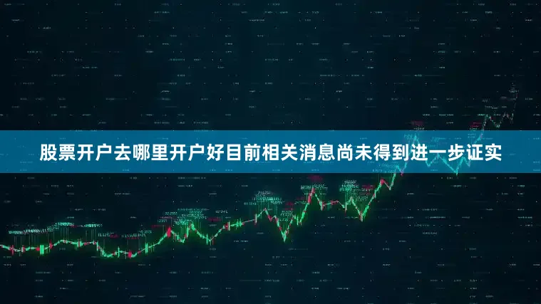 股票开户去哪里开户好目前相关消息尚未得到进一步证实