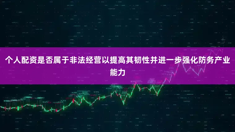 个人配资是否属于非法经营以提高其韧性并进一步强化防务产业能力
