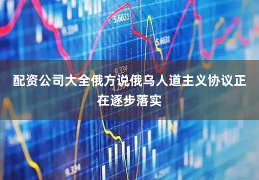 配资公司大全俄方说俄乌人道主义协议正在逐步落实