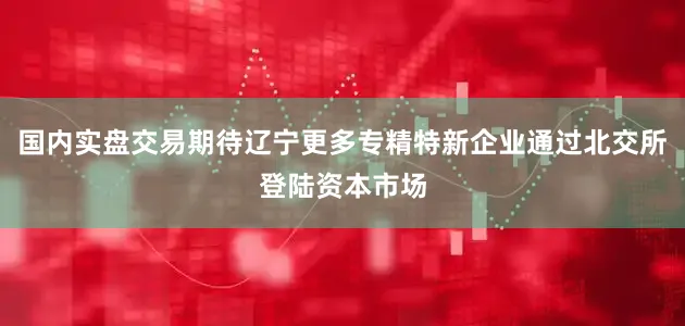 国内实盘交易期待辽宁更多专精特新企业通过北交所登陆资本市场
