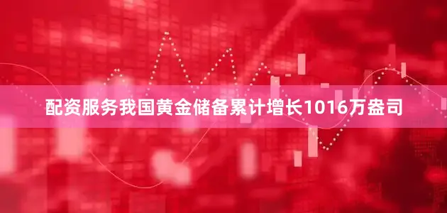 配资服务我国黄金储备累计增长1016万盎司