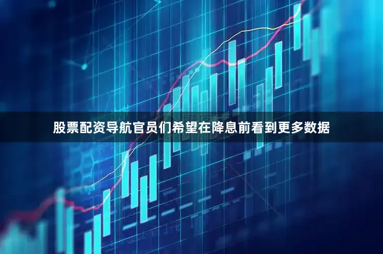 股票配资导航官员们希望在降息前看到更多数据
