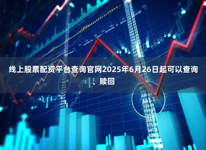 线上股票配资平台查询官网2025年6月26日起可以查询、赎回