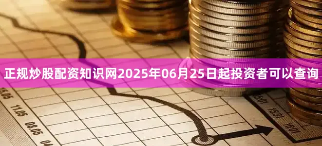 正规炒股配资知识网2025年06月25日起投资者可以查询