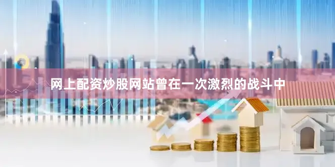 网上配资炒股网站曾在一次激烈的战斗中