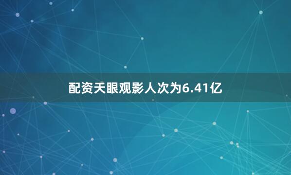 配资天眼观影人次为6.41亿