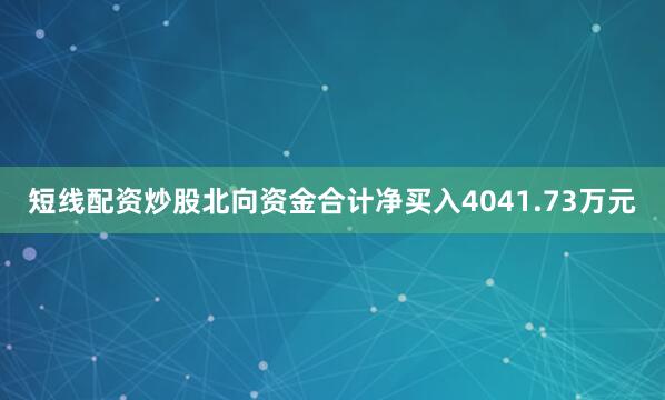 短线配资炒股北向资金合计净买入4041.73万元
