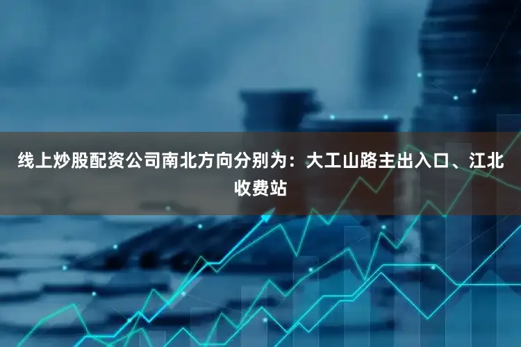 线上炒股配资公司南北方向分别为：大工山路主出入口、江北收费站
