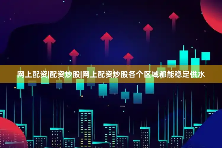 网上配资|配资炒股|网上配资炒股各个区域都能稳定供水