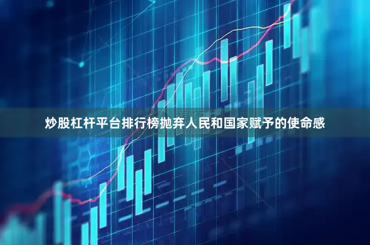 炒股杠杆平台排行榜抛弃人民和国家赋予的使命感
