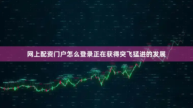 网上配资门户怎么登录正在获得突飞猛进的发展