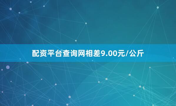 配资平台查询网相差9.00元/公斤