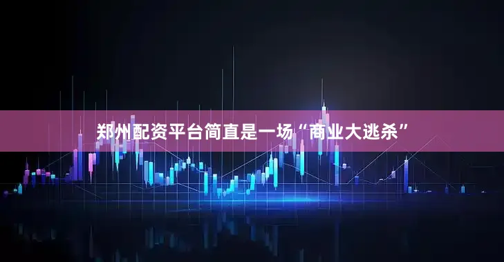 郑州配资平台简直是一场“商业大逃杀”