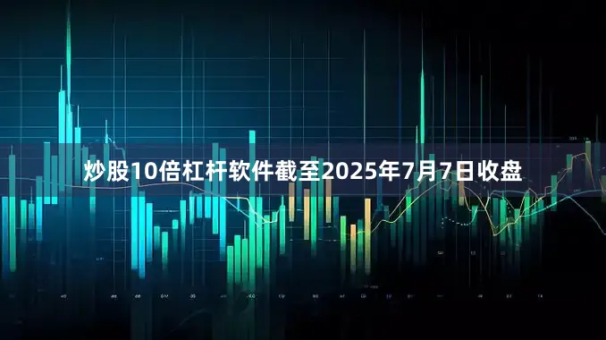 炒股10倍杠杆软件截至2025年7月7日收盘