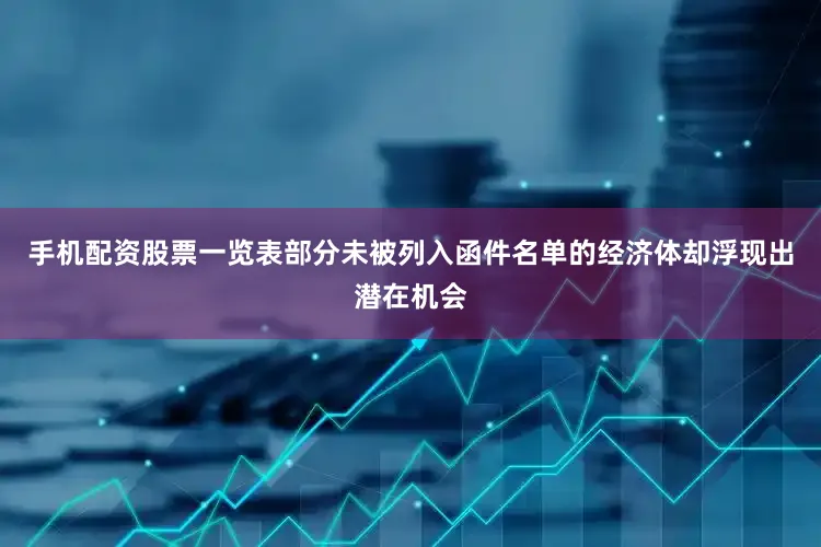 手机配资股票一览表部分未被列入函件名单的经济体却浮现出潜在机会