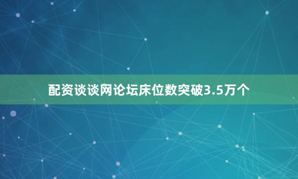 配资谈谈网论坛床位数突破3.5万个