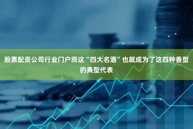 股票配资公司行业门户而这“四大名酒”也就成为了这四种香型的典型代表