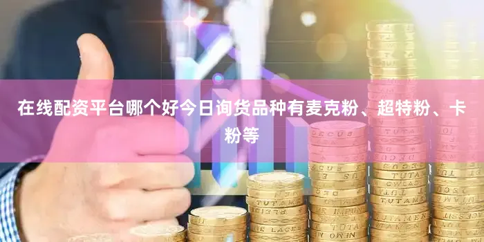 在线配资平台哪个好今日询货品种有麦克粉、超特粉、卡粉等