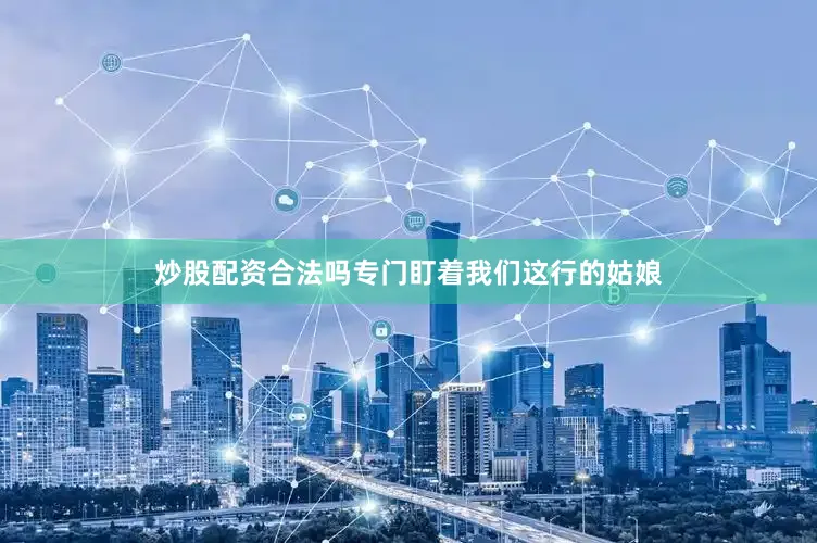 炒股配资合法吗专门盯着我们这行的姑娘