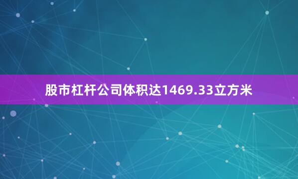 股市杠杆公司体积达1469.33立方米