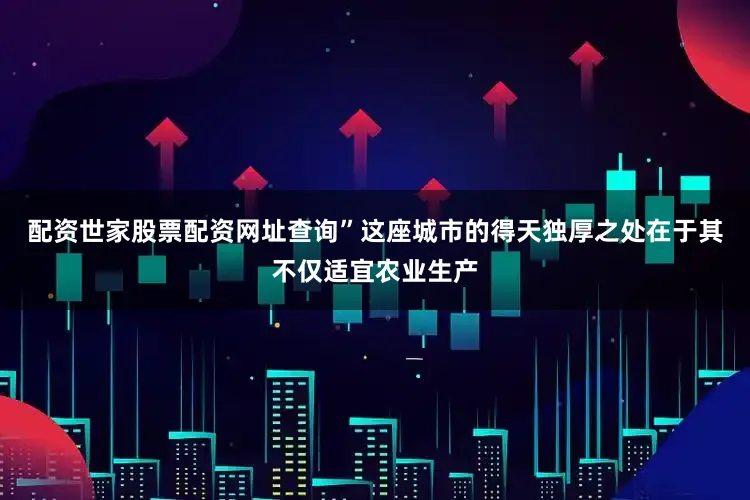 配资世家股票配资网址查询”这座城市的得天独厚之处在于其不仅适宜农业生产