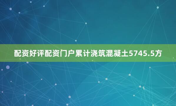 配资好评配资门户累计浇筑混凝土5745.5方