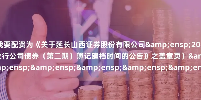 51我要配资为《关于延长山西证券股份有限公司&ensp;2025&ensp;年面向专业投资者公开发行公司债券（第二期）簿记建档时间的公告》之盖章页）&ensp;&ensp;&ensp;&ensp;&ensp;&ensp;&ensp;&ensp;&ensp;&ensp;&ensp;&ensp;&ensp;&ensp;&ensp;&ensp;&ensp;&ensp;&ensp;&ensp;&ensp;