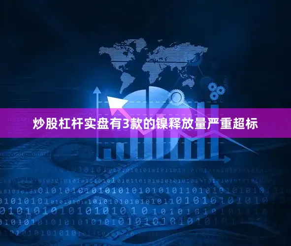 炒股杠杆实盘有3款的镍释放量严重超标