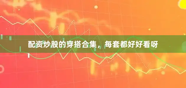 配资炒股的穿搭合集，每套都好好看呀