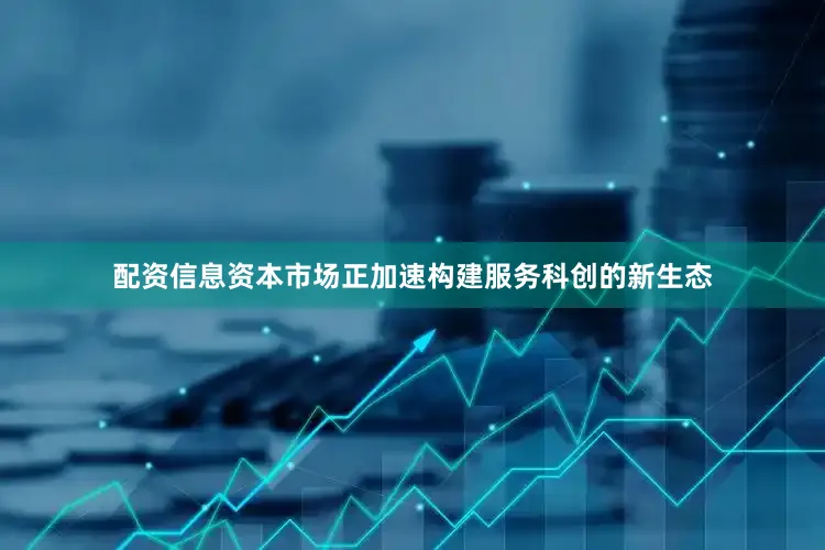 配资信息资本市场正加速构建服务科创的新生态