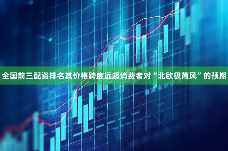全国前三配资排名其价格跨度远超消费者对“北欧极简风”的预期