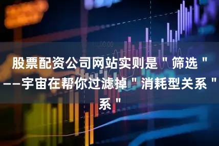 股票配资公司网站实则是＂筛选＂——宇宙在帮你过滤掉＂消耗型关系＂