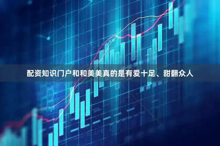 配资知识门户和和美美真的是有爱十足、甜翻众人