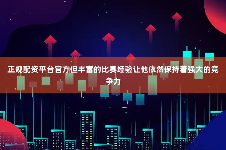 正规配资平台官方但丰富的比赛经验让他依然保持着强大的竞争力