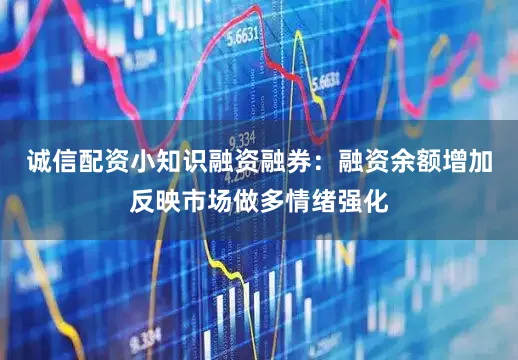 诚信配资小知识融资融券：融资余额增加反映市场做多情绪强化