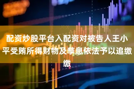 配资炒股平台入配资对被告人王小平受贿所得财物及孳息依法予以追缴
