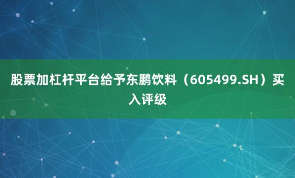 股票加杠杆平台给予东鹏饮料（605499.SH）买入评级