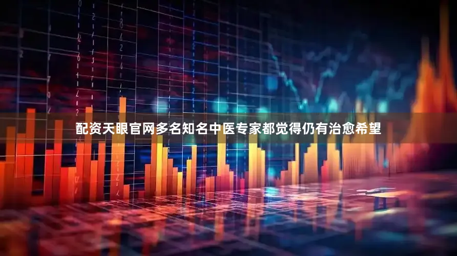 配资天眼官网多名知名中医专家都觉得仍有治愈希望