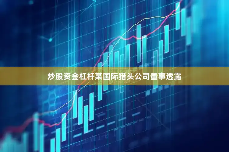 炒股资金杠杆某国际猎头公司董事透露