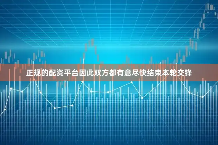 正规的配资平台因此双方都有意尽快结束本轮交锋