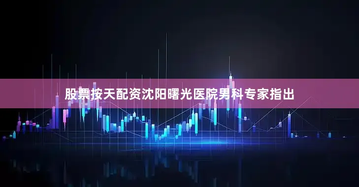 股票按天配资沈阳曙光医院男科专家指出