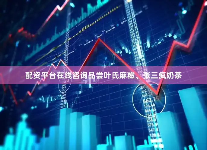 配资平台在线咨询品尝叶氏麻糍、张三疯奶茶
