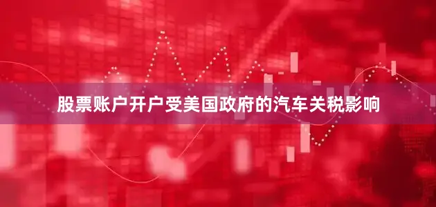 股票账户开户受美国政府的汽车关税影响